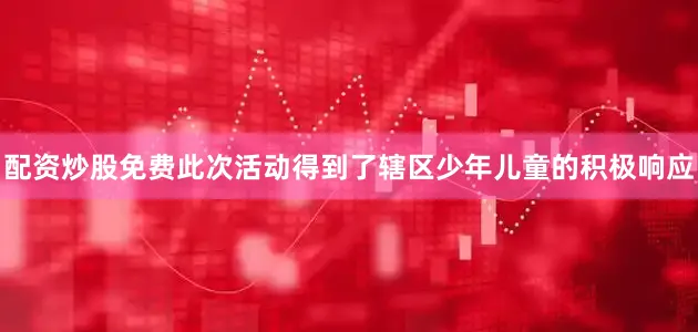 配资炒股免费此次活动得到了辖区少年儿童的积极响应