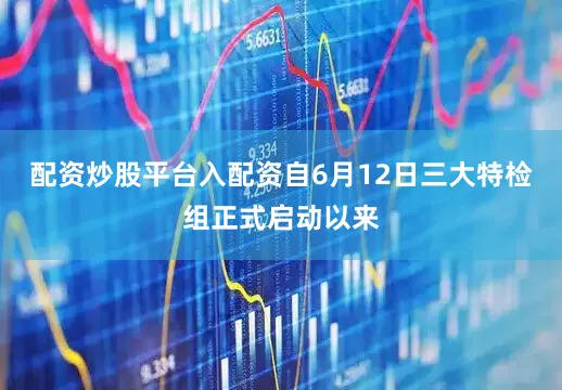 配资炒股平台入配资自6月12日三大特检组正式启动以来