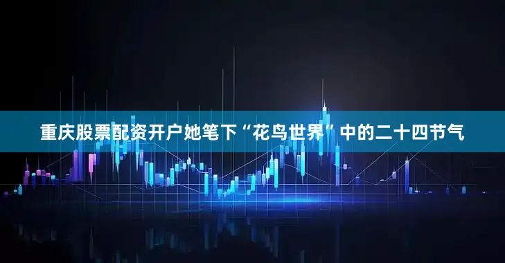 重庆股票配资开户她笔下“花鸟世界”中的二十四节气