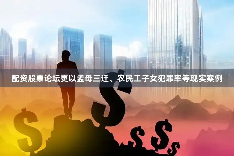 配资股票论坛更以孟母三迁、农民工子女犯罪率等现实案例