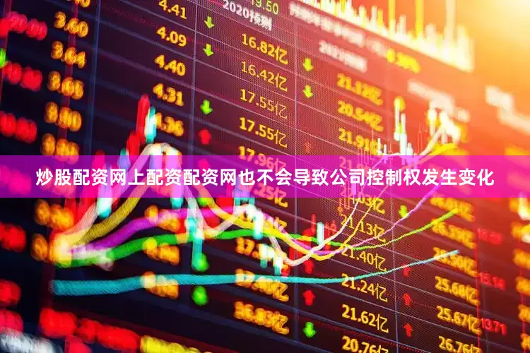 炒股配资网上配资配资网也不会导致公司控制权发生变化