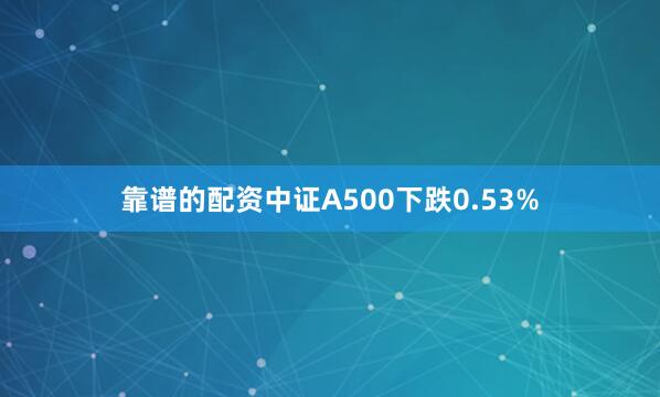 靠谱的配资中证A500下跌0.53%