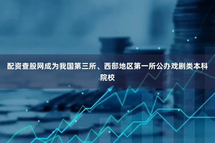 配资查股网成为我国第三所、西部地区第一所公办戏剧类本科院校