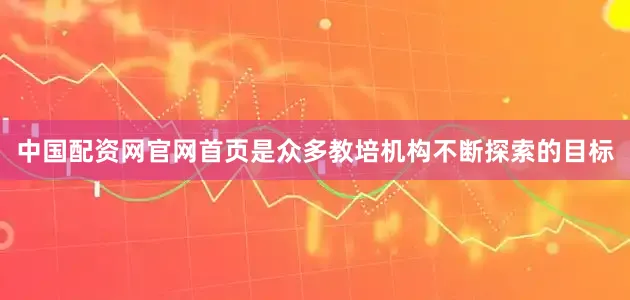 中国配资网官网首页是众多教培机构不断探索的目标