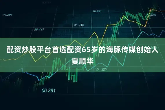 配资炒股平台首选配资65岁的海豚传媒创始人夏顺华