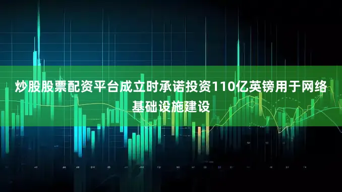 炒股股票配资平台成立时承诺投资110亿英镑用于网络基础设施建设