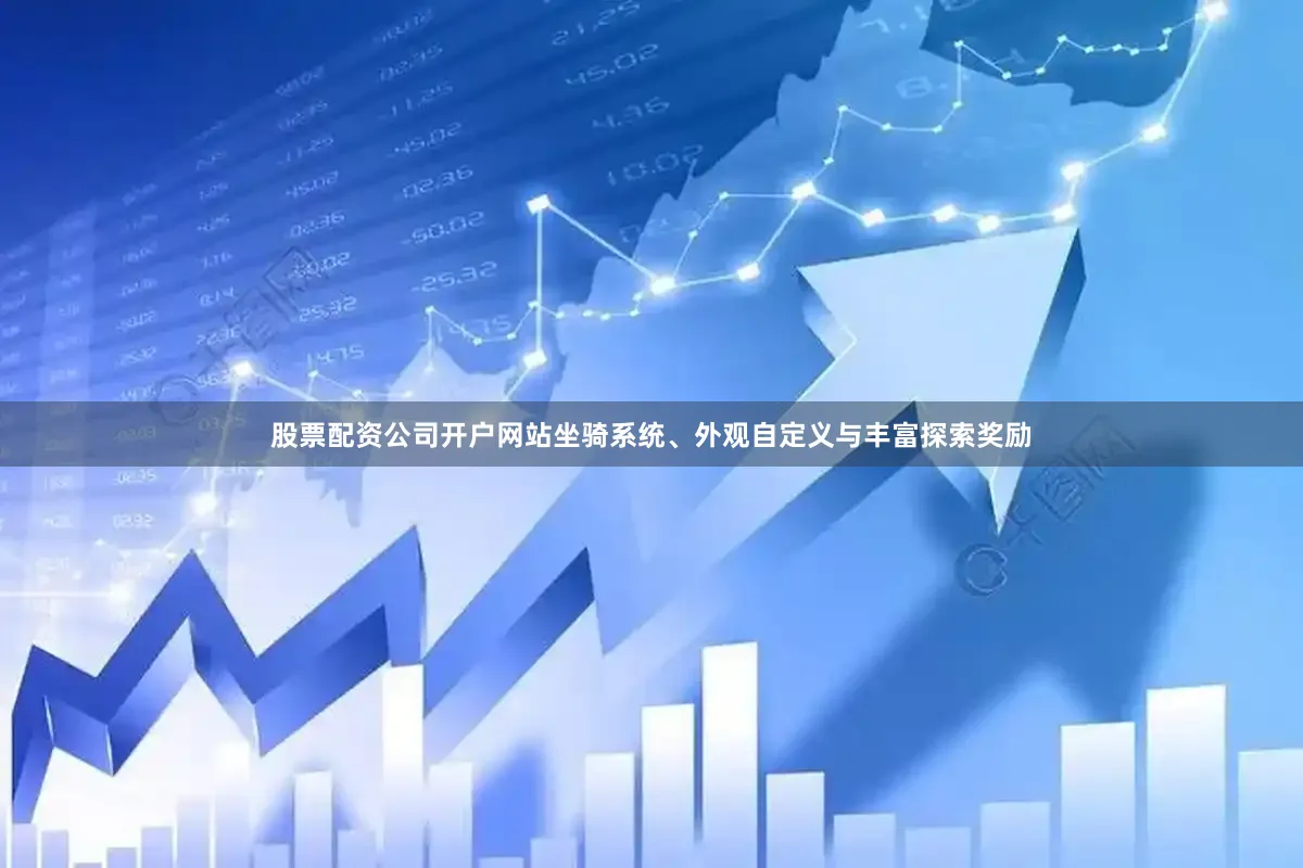 股票配资公司开户网站坐骑系统、外观自定义与丰富探索奖励