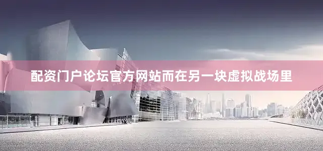 配资门户论坛官方网站而在另一块虚拟战场里