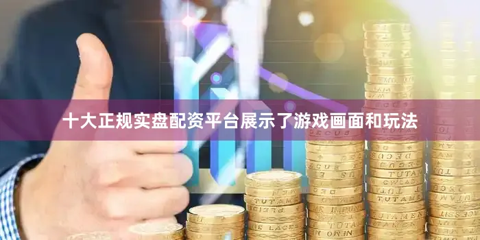十大正规实盘配资平台展示了游戏画面和玩法
