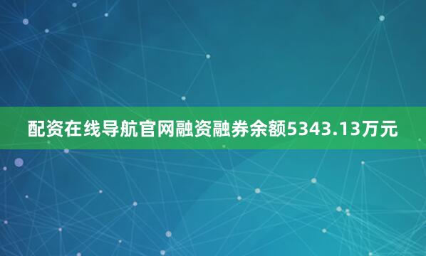 配资在线导航官网融资融券余额5343.13万元