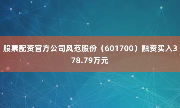 股票配资官方公司风范股份（601700）融资买入378.79万元