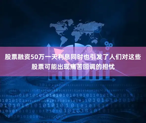 股票融资50万一天利息同时也引发了人们对这些股票可能出现痛苦回调的担忧