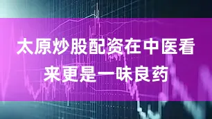 太原炒股配资在中医看来更是一味良药