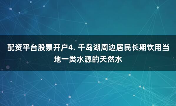 配资平台股票开户4. 千岛湖周边居民长期饮用当地一类水源的天然水
