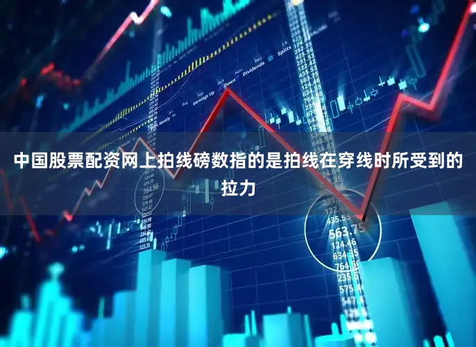 中国股票配资网上拍线磅数指的是拍线在穿线时所受到的拉力