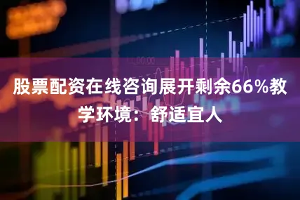 股票配资在线咨询展开剩余66%教学环境：舒适宜人
