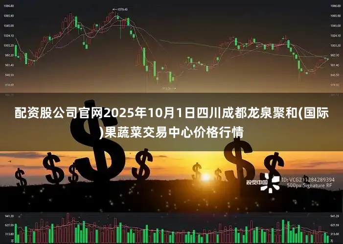 配资股公司官网2025年10月1日四川成都龙泉聚和(国际)果蔬菜交易中心价格行情