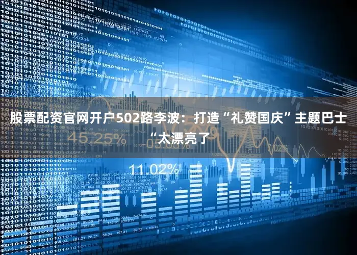 股票配资官网开户502路李波：打造“礼赞国庆”主题巴士“太漂亮了