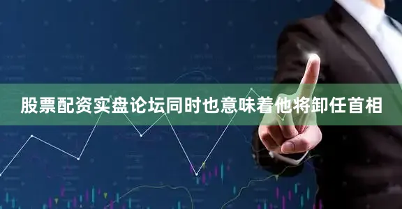 股票配资实盘论坛同时也意味着他将卸任首相