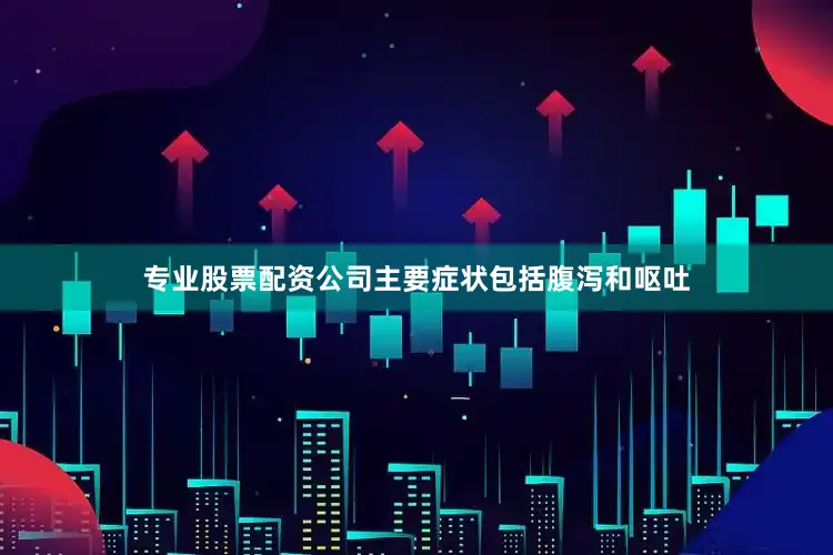专业股票配资公司主要症状包括腹泻和呕吐