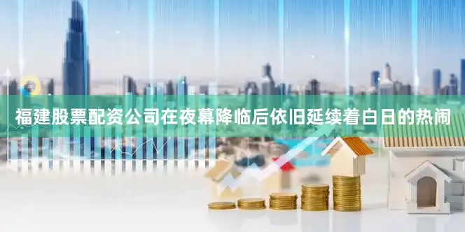 福建股票配资公司在夜幕降临后依旧延续着白日的热闹